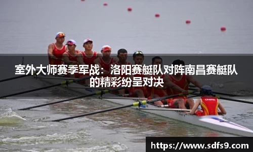 室外大师赛季军战：洛阳赛艇队对阵南昌赛艇队的精彩纷呈对决