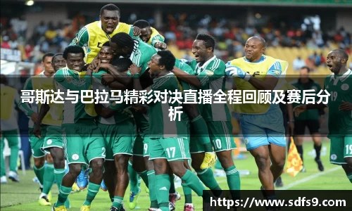 哥斯达与巴拉马精彩对决直播全程回顾及赛后分析